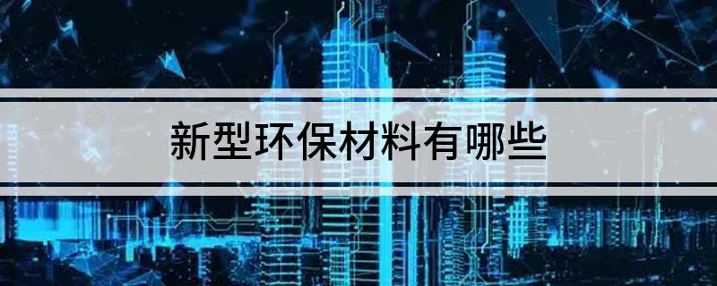 新型环保材料有哪些什么是新型装饰材料(图1)