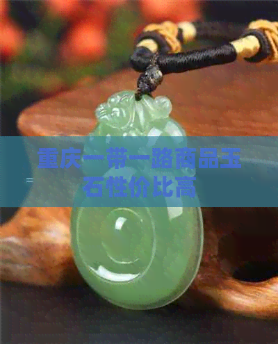 重庆一带一路商品玉石性价比高(图1)